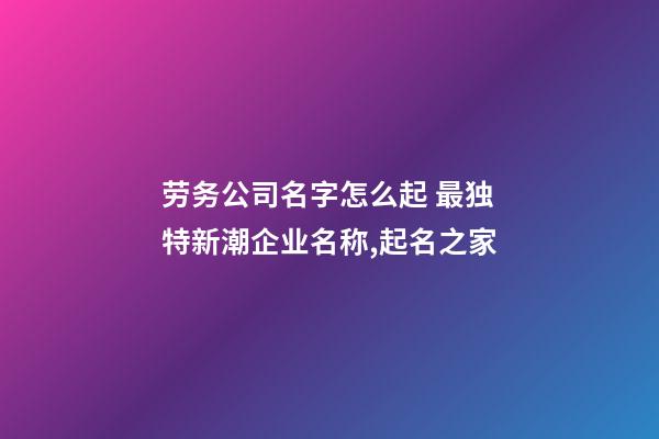 劳务公司名字怎么起 最独特新潮企业名称,起名之家-第1张-公司起名-玄机派